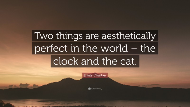 Emile Chartier Quote: “Two things are aesthetically perfect in the world – the clock and the cat.”