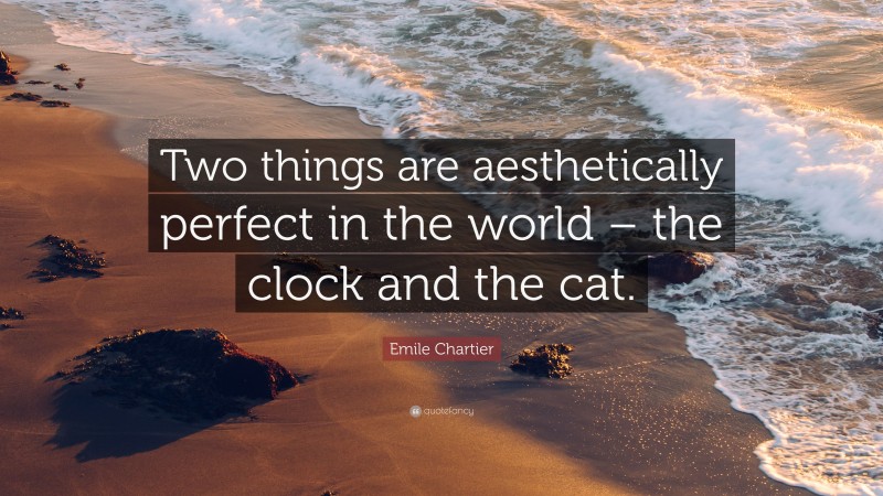 Emile Chartier Quote: “Two things are aesthetically perfect in the world – the clock and the cat.”