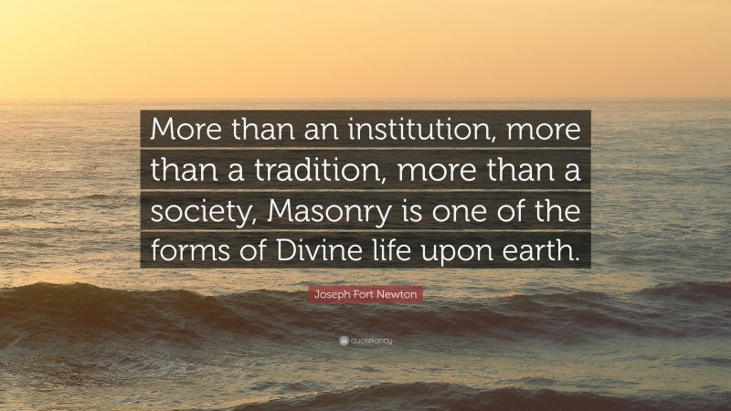 Joseph Fort Newton Quote: “More than an institution, more than a tradition, more than a society, Masonry is one of the forms of Divine life upon earth.”