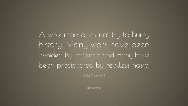 Adlai Stevenson I Quote: “A wise man does not try to hurry history. Many wars have been avoided by patience, and many have been precipitated by reckless haste.”