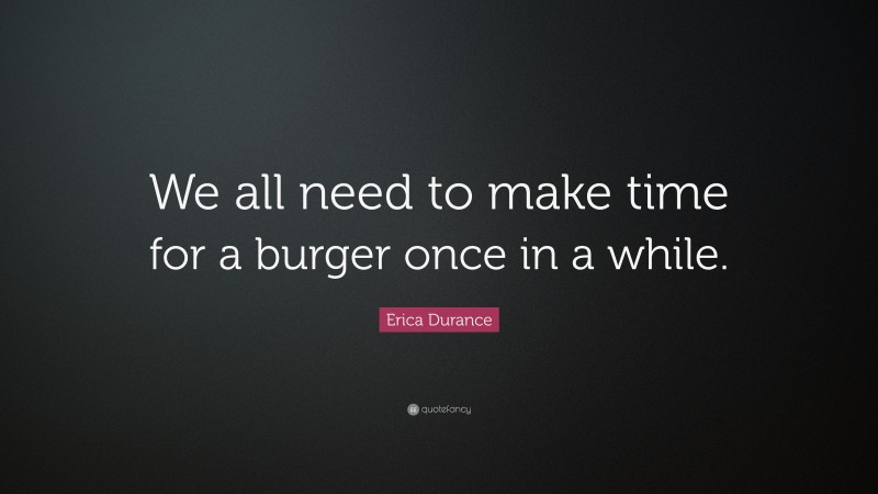 Erica Durance Quote: “We all need to make time for a burger once in a while.”