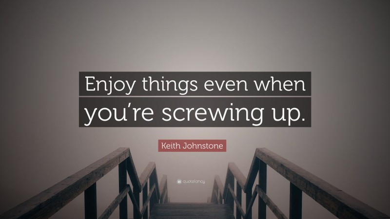 Keith Johnstone Quote: “Enjoy things even when you’re screwing up.”