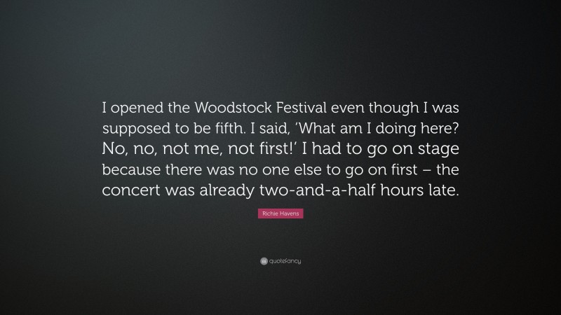 Richie Havens Quote: “I opened the Woodstock Festival even though I was supposed to be fifth. I said, ‘What am I doing here? No, no, not me, not first!’ I had to go on stage because there was no one else to go on first – the concert was already two-and-a-half hours late.”