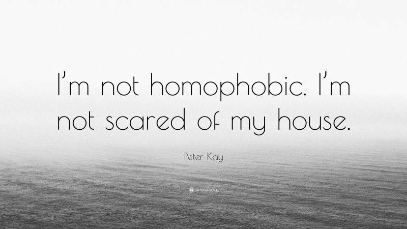 Peter Kay Quote: “I’m not homophobic. I’m not scared of my house.”