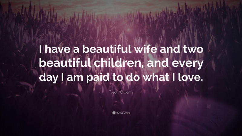 Treat Williams Quote: “I have a beautiful wife and two beautiful children, and every day I am paid to do what I love.”