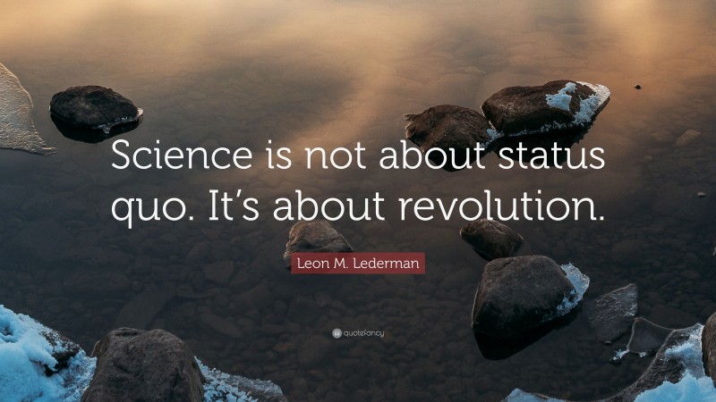 Leon M. Lederman Quote: “Science is not about status quo. It’s about revolution.”