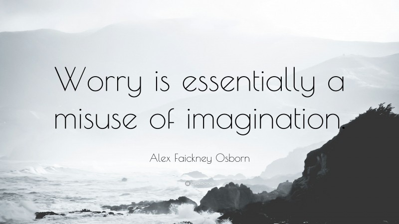 Alex Faickney Osborn Quote: “Worry is essentially a misuse of imagination.”