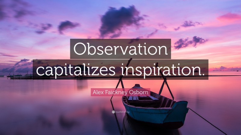 Alex Faickney Osborn Quote: “Observation capitalizes inspiration.”