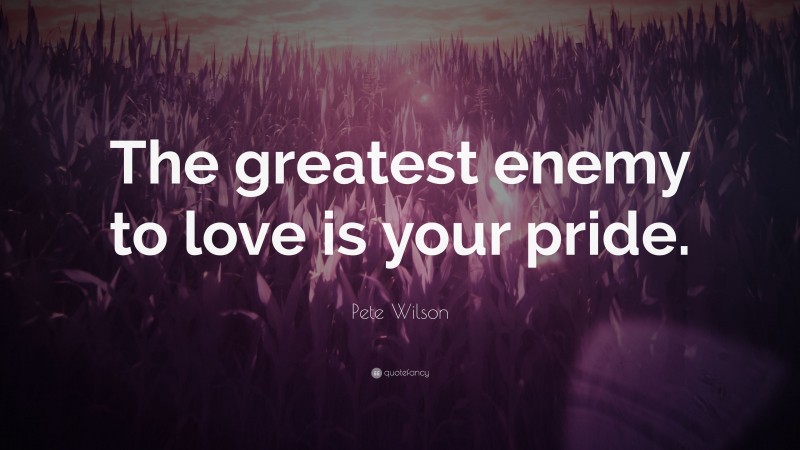 Pete Wilson Quote: “The greatest enemy to love is your pride.”