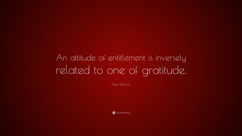 Pete Wilson Quote: “An attitude of entitlement is inversely related to one of gratitude.”