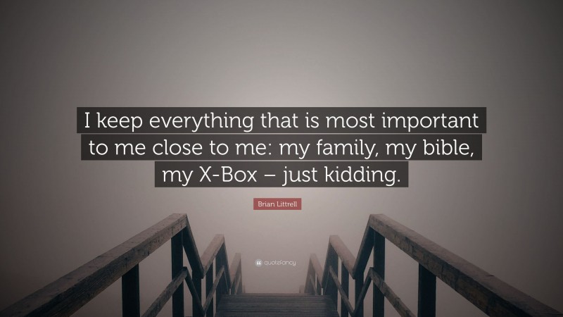 Brian Littrell Quote: “I keep everything that is most important to me close to me: my family, my bible, my X-Box – just kidding.”