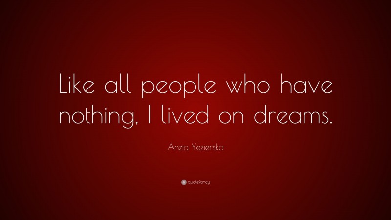 Anzia Yezierska Quote: “Like all people who have nothing, I lived on dreams.”