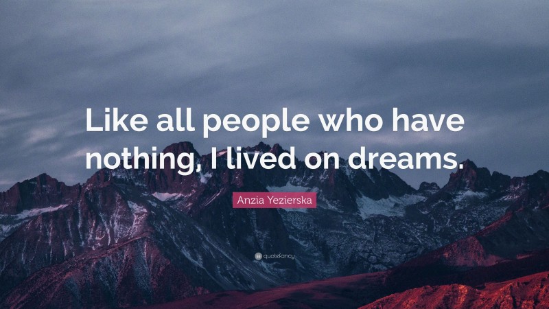 Anzia Yezierska Quote: “Like all people who have nothing, I lived on dreams.”