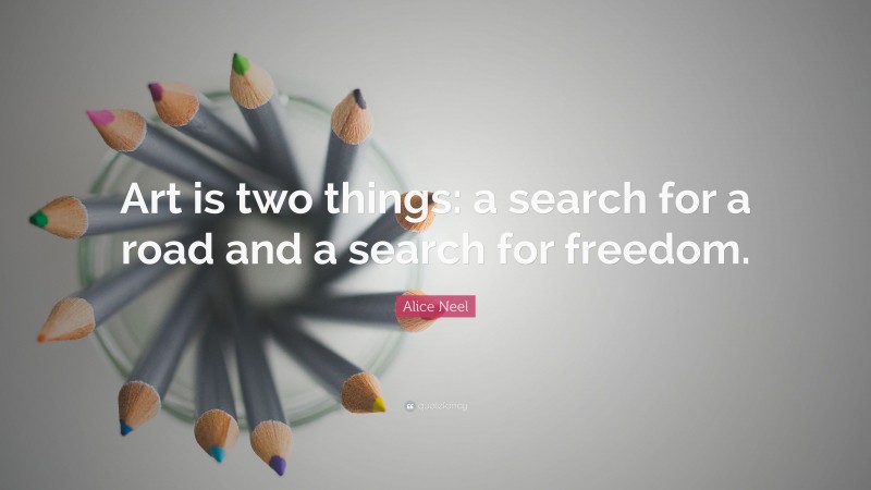 Alice Neel Quote: “Art is two things: a search for a road and a search for freedom.”