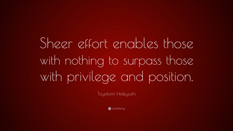 Toyotomi Hideyoshi Quote: “Sheer effort enables those with nothing to surpass those with privilege and position.”