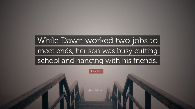 Slick Rick Quote: “While Dawn worked two jobs to meet ends, her son was busy cutting school and hanging with his friends.”