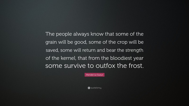 Meridel Le Sueur Quote: “The people always know that some of the grain will be good, some of the crop will be saved, some will return and bear the strength of the kernel, that from the bloodiest year some survive to outfox the frost.”