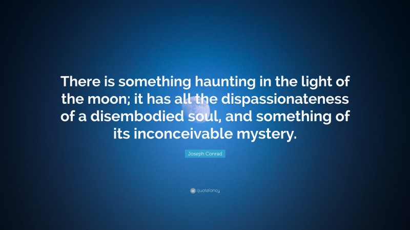 Joseph Conrad Quote: “There is something haunting in the light of the moon; it has all the dispassionateness of a disembodied soul, and something of its inconceivable mystery.”