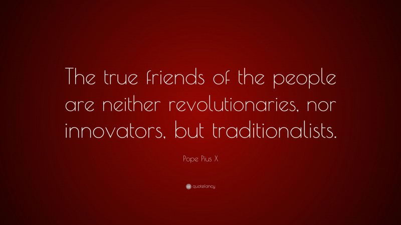 Pope Pius X Quote: “The true friends of the people are neither revolutionaries, nor innovators, but traditionalists.”