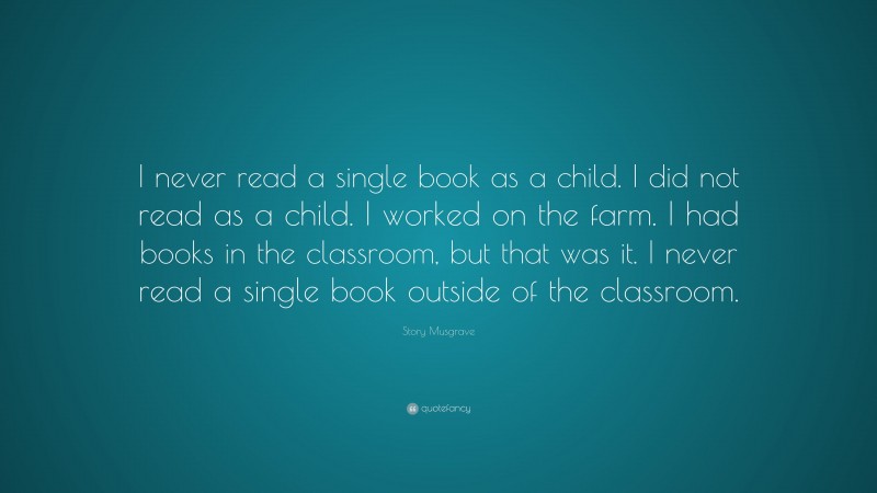 Story Musgrave Quote: “I never read a single book as a child. I did not read as a child. I worked on the farm. I had books in the classroom, but that was it. I never read a single book outside of the classroom.”