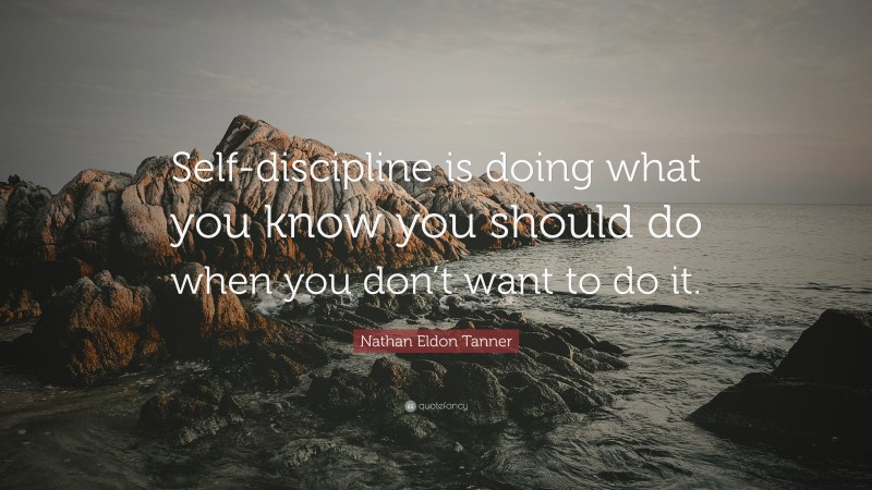 Nathan Eldon Tanner Quote: “Self-discipline is doing what you know you should do when you don’t want to do it.”