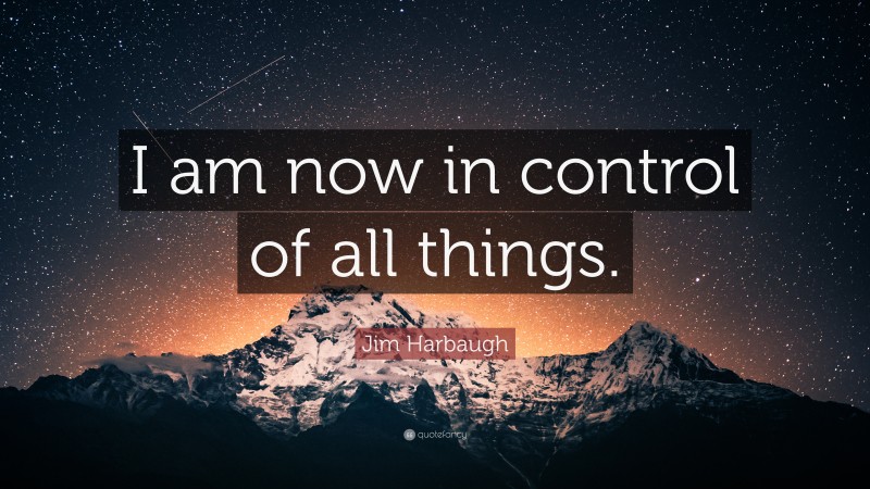 Jim Harbaugh Quote: “I am now in control of all things.”