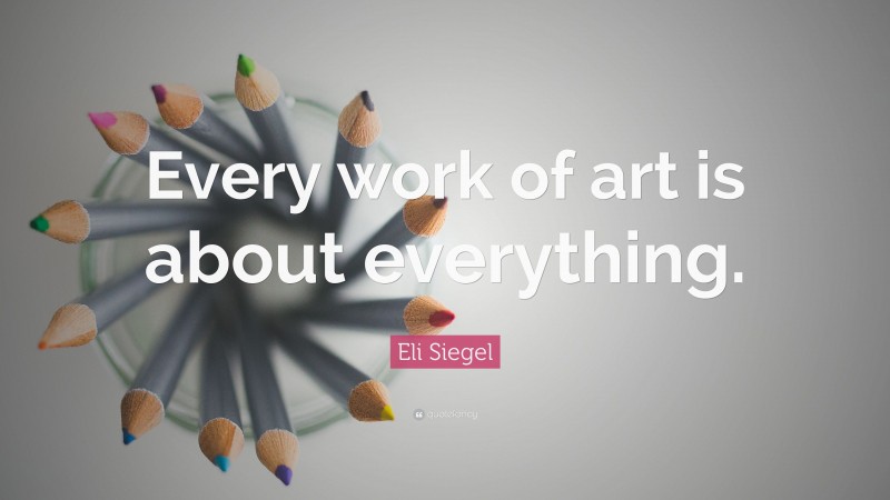 Eli Siegel Quote: “Every work of art is about everything.”