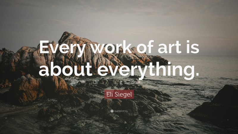 Eli Siegel Quote: “Every work of art is about everything.”