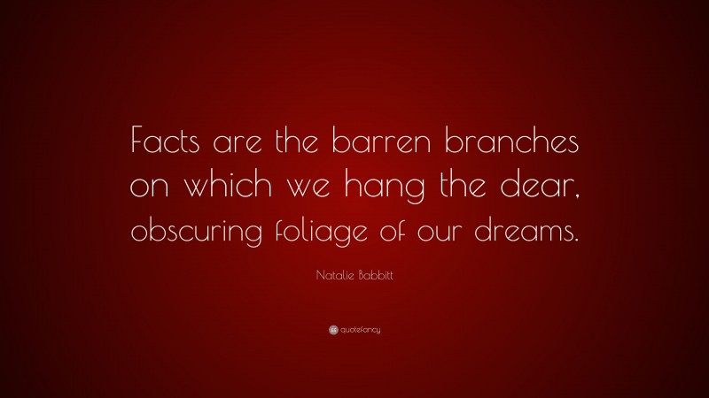Natalie Babbitt Quote: “Facts are the barren branches on which we hang the dear, obscuring foliage of our dreams.”