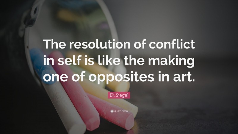 Eli Siegel Quote: “The resolution of conflict in self is like the making one of opposites in art.”