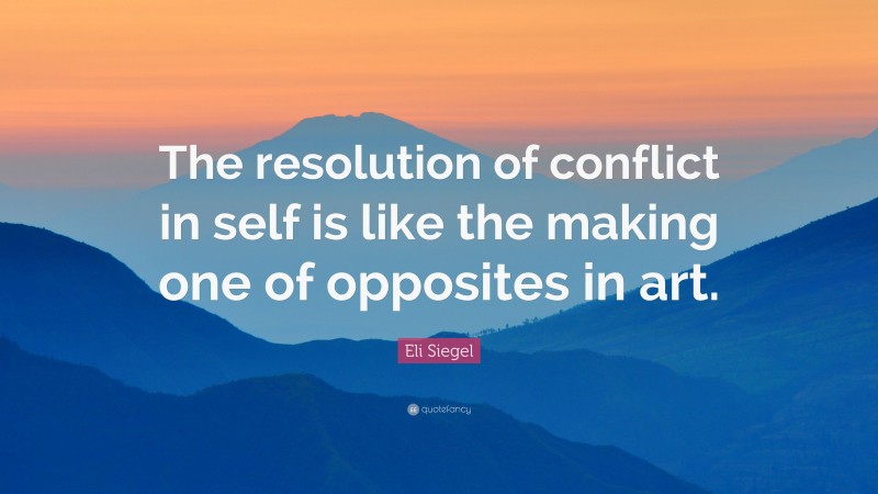 Eli Siegel Quote: “The resolution of conflict in self is like the making one of opposites in art.”