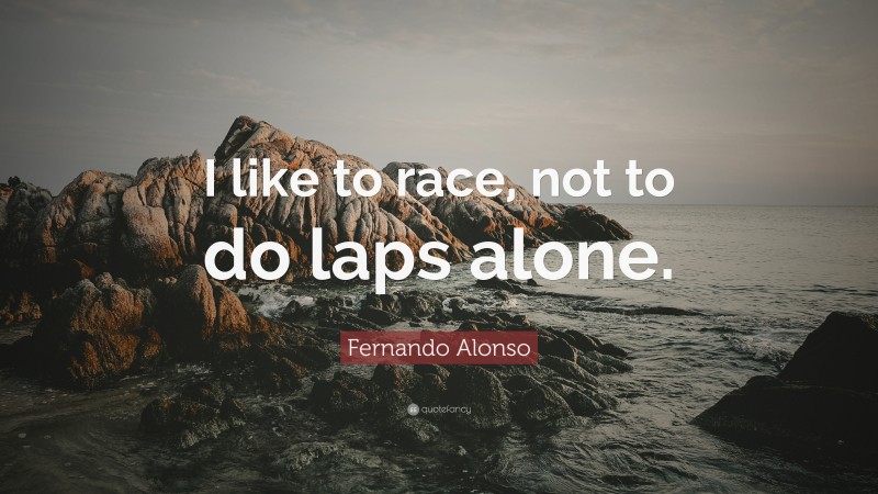 Fernando Alonso Quote: “I like to race, not to do laps alone.”