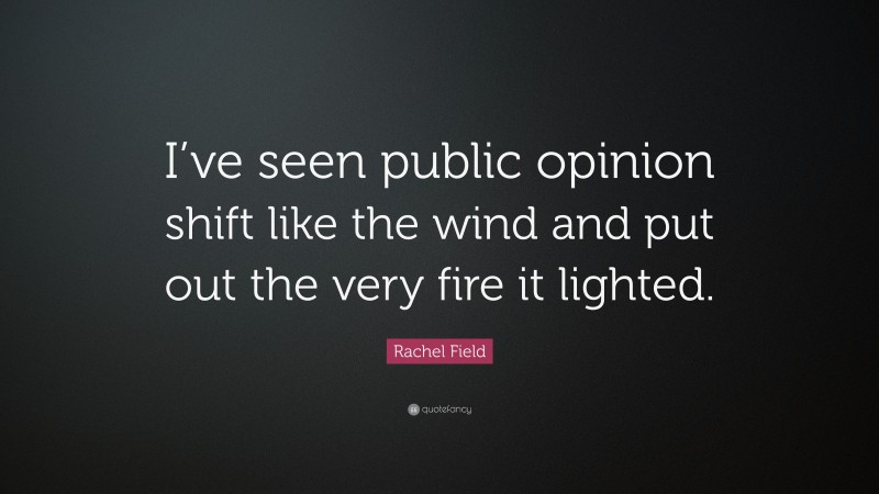 Rachel Field Quote: “I’ve seen public opinion shift like the wind and put out the very fire it lighted.”