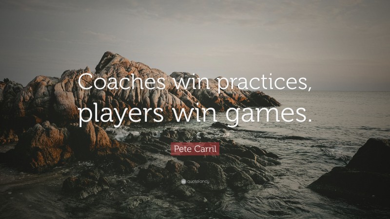 Pete Carril Quote: “Coaches win practices, players win games.”