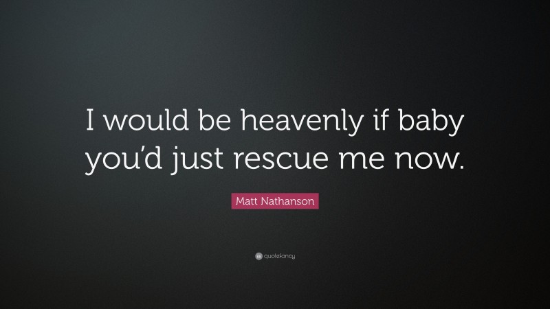 Matt Nathanson Quote: “I would be heavenly if baby you’d just rescue me now.”