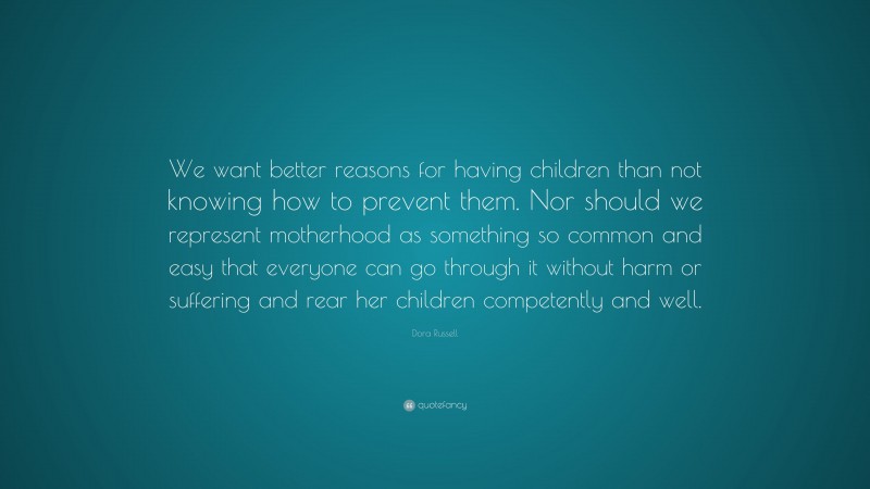 Dora Russell Quote: “We want better reasons for having children than not knowing how to prevent them. Nor should we represent motherhood as something so common and easy that everyone can go through it without harm or suffering and rear her children competently and well.”