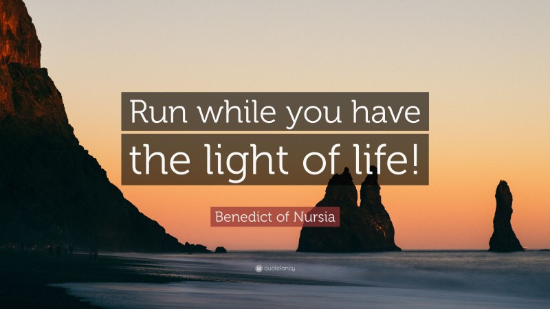 Benedict of Nursia Quote: “Run while you have the light of life!”