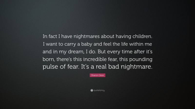 Sharon Gless Quote: “In fact I have nightmares about having children. I want to carry a baby and feel the life within me and in my dream, I do. But every time after it’s born, there’s this incredible fear, this pounding pulse of fear. It’s a real bad nightmare.”