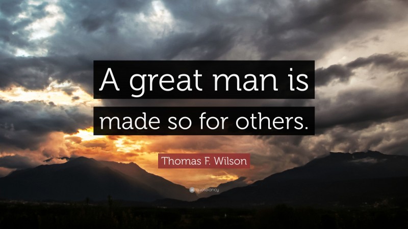Thomas F. Wilson Quote: “A great man is made so for others.”