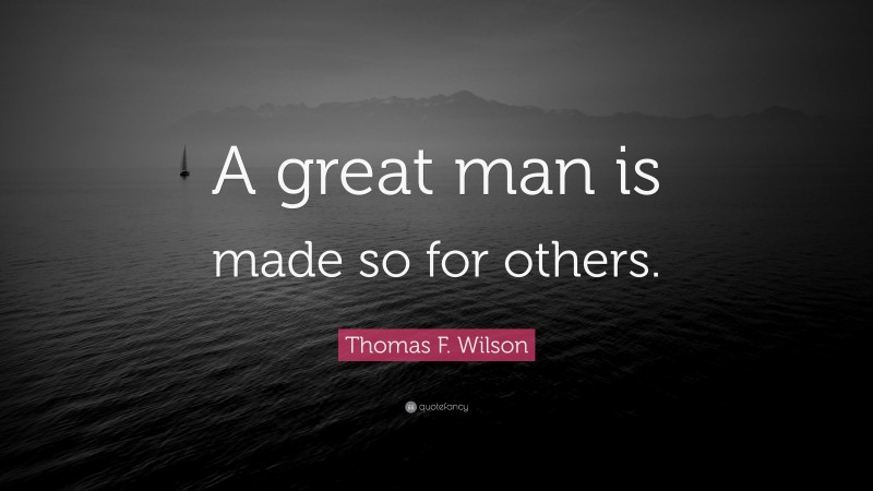 Thomas F. Wilson Quote: “A great man is made so for others.”