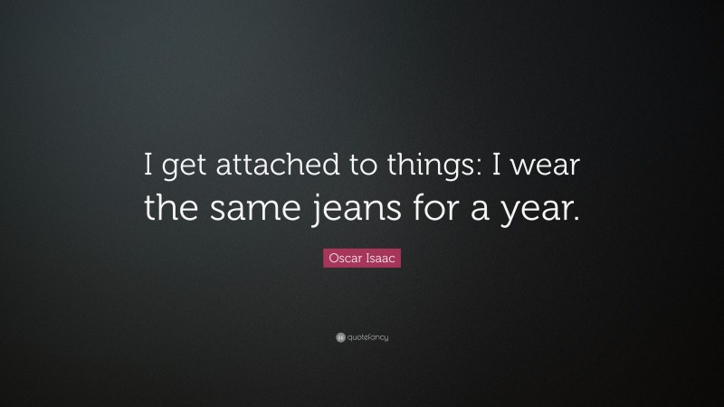Oscar Isaac Quote: “I get attached to things: I wear the same jeans for a year.”