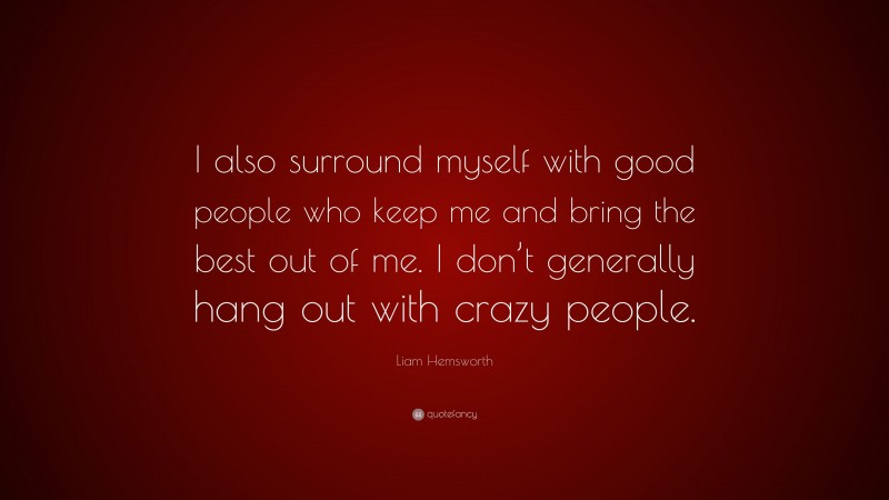 Liam Hemsworth Quote: “I also surround myself with good people who keep me and bring the best out of me. I don’t generally hang out with crazy people.”