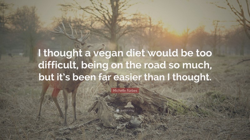Michelle Forbes Quote: “I thought a vegan diet would be too difficult, being on the road so much, but it’s been far easier than I thought.”