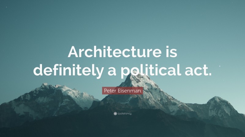 Peter Eisenman Quote: “Architecture is definitely a political act.”