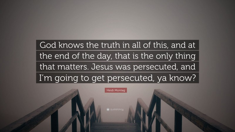 Heidi Montag Quote: “God knows the truth in all of this, and at the end of the day, that is the only thing that matters. Jesus was persecuted, and I’m going to get persecuted, ya know?”