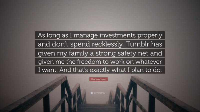 Marco Arment Quote: “As long as I manage investments properly and don’t spend recklessly, Tumblr has given my family a strong safety net and given me the freedom to work on whatever I want. And that’s exactly what I plan to do.”