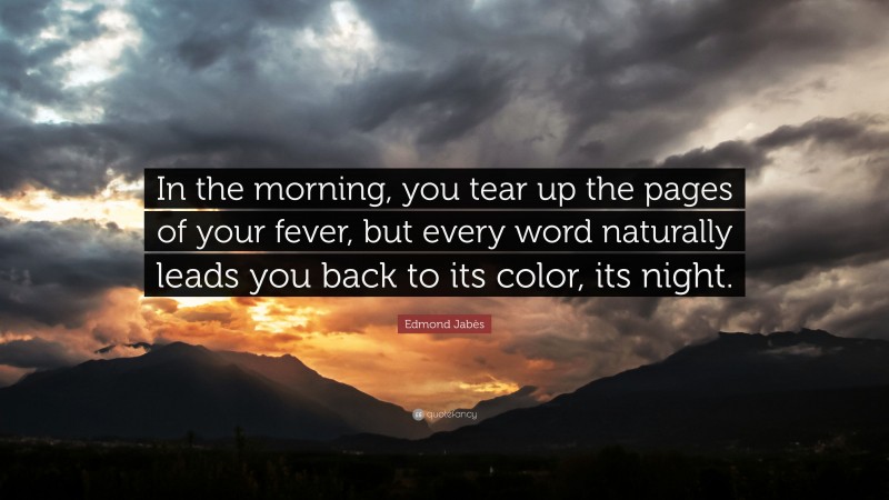 Edmond Jabès Quote: “In the morning, you tear up the pages of your fever, but every word naturally leads you back to its color, its night.”
