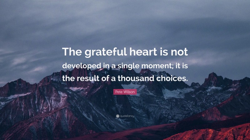 Pete Wilson Quote: “The grateful heart is not developed in a single moment; it is the result of a thousand choices.”