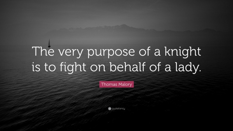 Thomas Malory Quote: “The very purpose of a knight is to fight on behalf of a lady.”