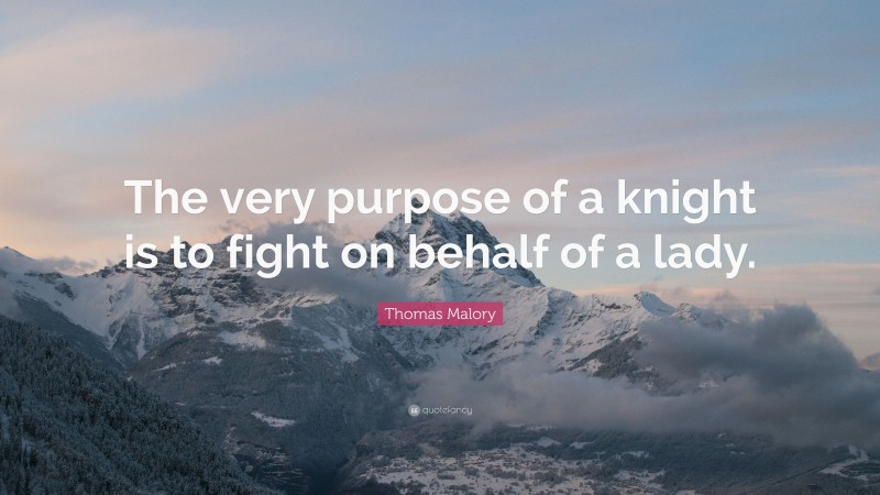 Thomas Malory Quote: “The very purpose of a knight is to fight on behalf of a lady.”